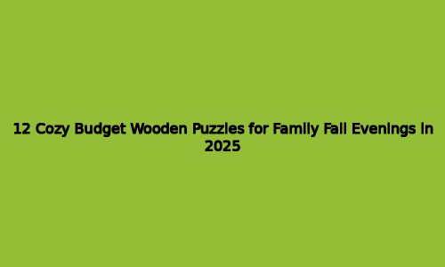 12 Cozy Budget Wooden Puzzles for Family Fall Evenings in 2025 1 astg 1757527479 DVMRGR