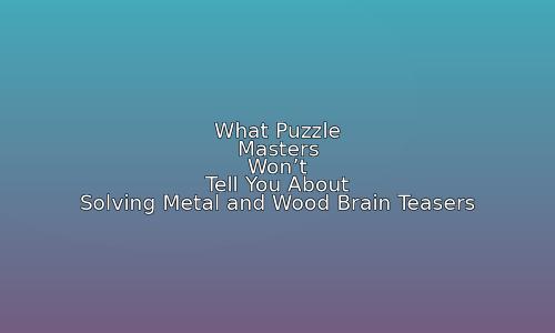 What Puzzle Masters Won't Tell You About Solving Metal and Wood Brain Teasers 23 astg 1759420489 yv1U68