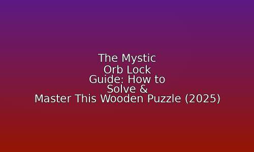 The Mystic Orb Lock Guide: How to Solve & Master This Wooden Puzzle (2025) 1 astg 1759507889 cryOPI