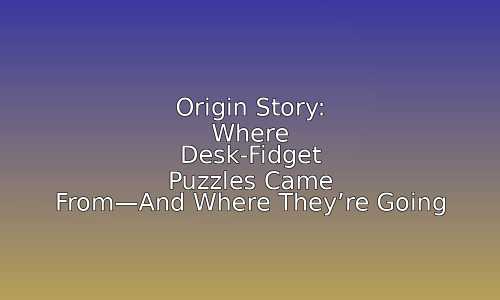 Origin Story: Where Desk-Fidget Puzzles Came From—And Where They're Going 135 astg 1760547124 j9hycR