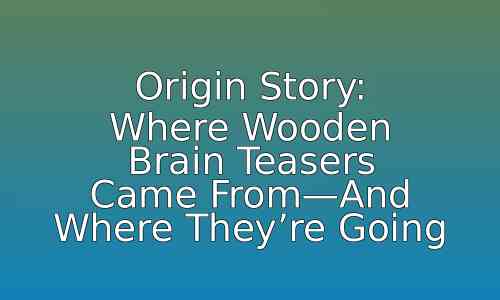 Origin Story: Where Wooden Brain Teasers Came From—And Where They're Going 97 astg 1766641299 dHl2Bw